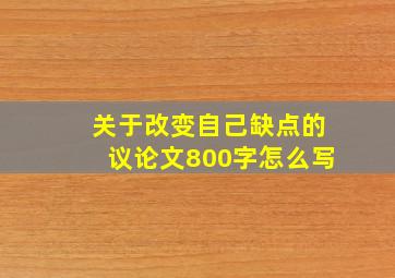 关于改变自己缺点的议论文800字怎么写