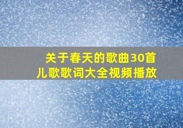 关于春天的歌曲30首儿歌歌词大全视频播放