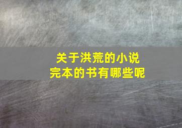 关于洪荒的小说完本的书有哪些呢