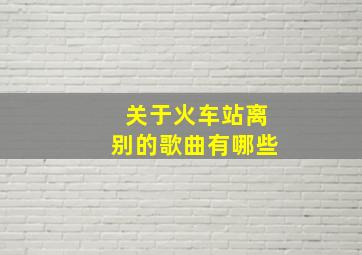 关于火车站离别的歌曲有哪些