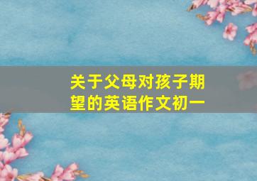 关于父母对孩子期望的英语作文初一