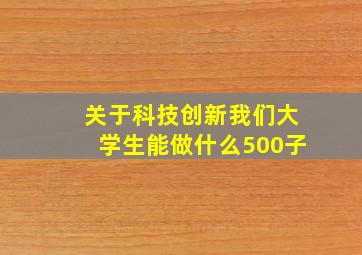 关于科技创新我们大学生能做什么500子