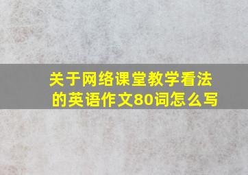 关于网络课堂教学看法的英语作文80词怎么写