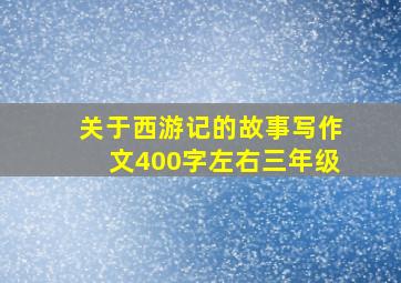 关于西游记的故事写作文400字左右三年级