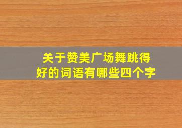 关于赞美广场舞跳得好的词语有哪些四个字