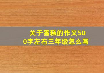 关于雪糕的作文500字左右三年级怎么写