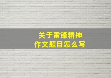 关于雷锋精神作文题目怎么写