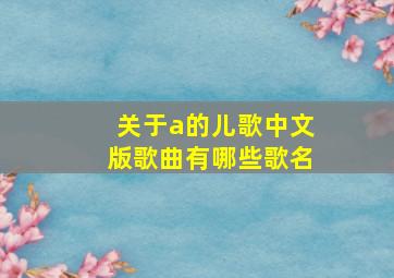 关于a的儿歌中文版歌曲有哪些歌名