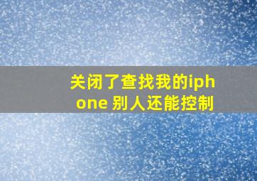 关闭了查找我的iphone 别人还能控制