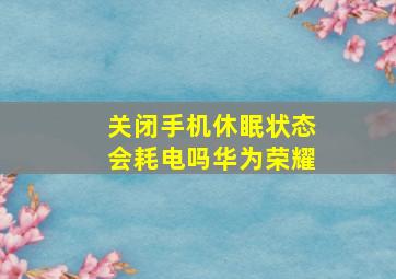 关闭手机休眠状态会耗电吗华为荣耀