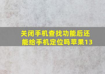 关闭手机查找功能后还能给手机定位吗苹果13