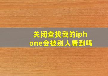 关闭查找我的iphone会被别人看到吗