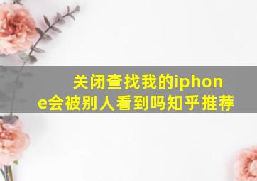 关闭查找我的iphone会被别人看到吗知乎推荐