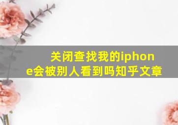 关闭查找我的iphone会被别人看到吗知乎文章