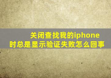 关闭查找我的iphone时总是显示验证失败怎么回事