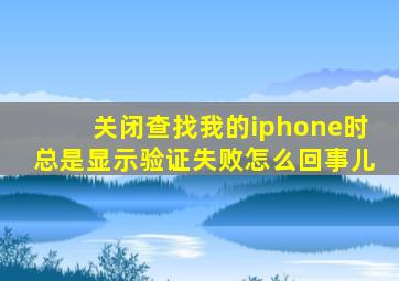 关闭查找我的iphone时总是显示验证失败怎么回事儿