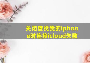 关闭查找我的iphone时连接icloud失败