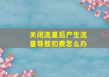 关闭流量后产生流量导致扣费怎么办