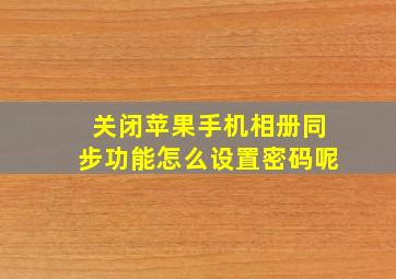 关闭苹果手机相册同步功能怎么设置密码呢