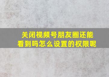 关闭视频号朋友圈还能看到吗怎么设置的权限呢