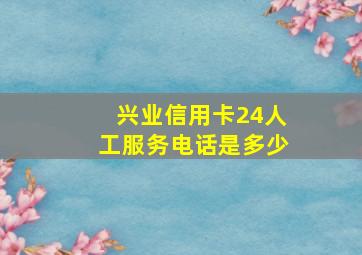 兴业信用卡24人工服务电话是多少