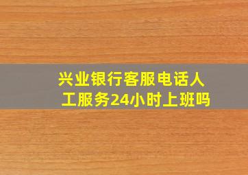 兴业银行客服电话人工服务24小时上班吗