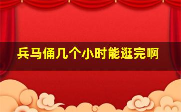 兵马俑几个小时能逛完啊