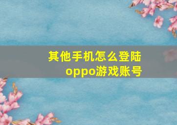 其他手机怎么登陆oppo游戏账号