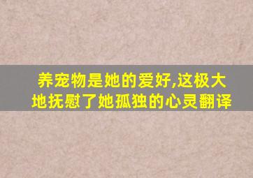 养宠物是她的爱好,这极大地抚慰了她孤独的心灵翻译