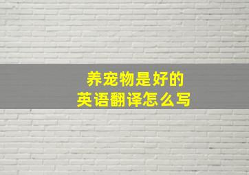 养宠物是好的英语翻译怎么写