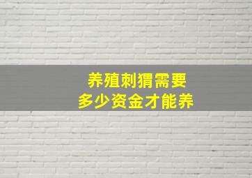 养殖刺猬需要多少资金才能养