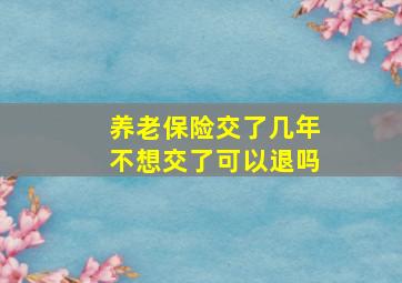 养老保险交了几年不想交了可以退吗