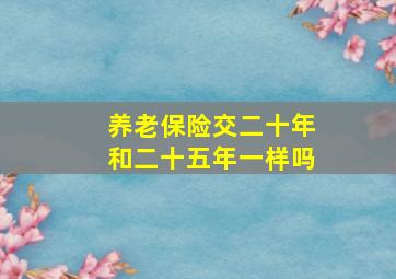 养老保险交二十年和二十五年一样吗