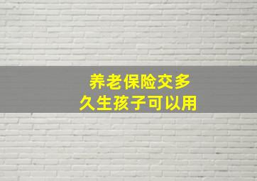 养老保险交多久生孩子可以用