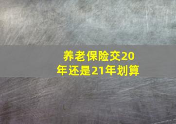 养老保险交20年还是21年划算