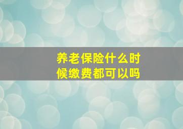 养老保险什么时候缴费都可以吗