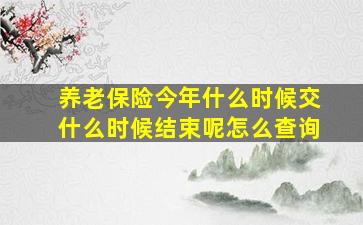 养老保险今年什么时候交什么时候结束呢怎么查询