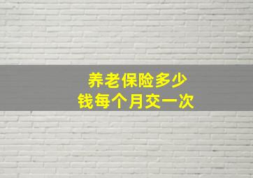 养老保险多少钱每个月交一次