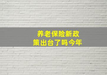 养老保险新政策出台了吗今年