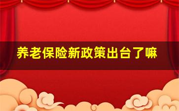 养老保险新政策出台了嘛