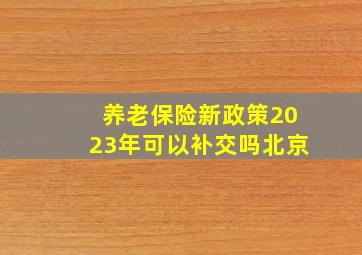 养老保险新政策2023年可以补交吗北京