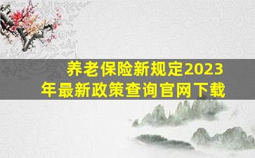 养老保险新规定2023年最新政策查询官网下载