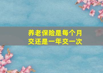 养老保险是每个月交还是一年交一次