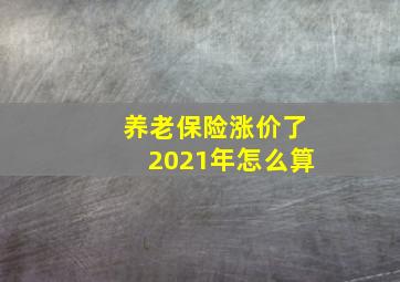 养老保险涨价了2021年怎么算