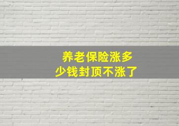 养老保险涨多少钱封顶不涨了