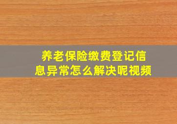 养老保险缴费登记信息异常怎么解决呢视频