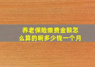 养老保险缴费金额怎么算的啊多少钱一个月