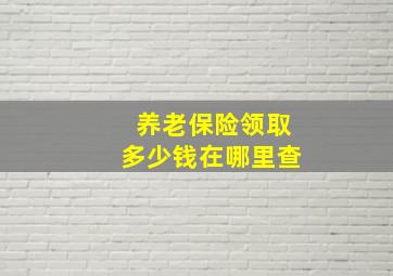 养老保险领取多少钱在哪里查