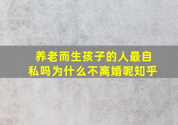 养老而生孩子的人最自私吗为什么不离婚呢知乎