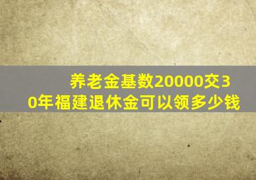 养老金基数20000交30年福建退休金可以领多少钱